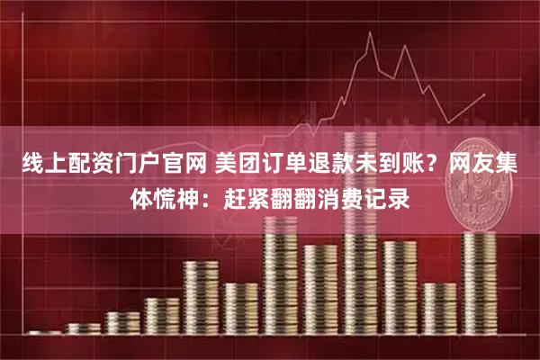 线上配资门户官网 美团订单退款未到账？网友集体慌神：赶紧翻翻消费记录