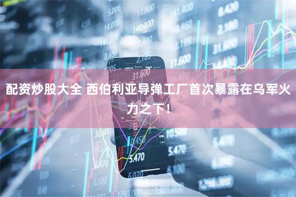 配资炒股大全 西伯利亚导弹工厂首次暴露在乌军火力之下！