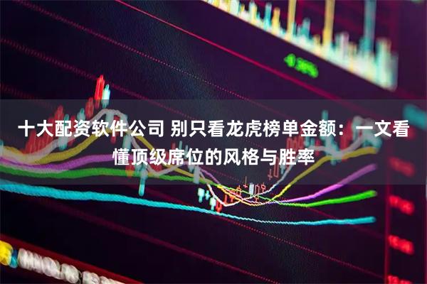 十大配资软件公司 别只看龙虎榜单金额：一文看懂顶级席位的风格与胜率