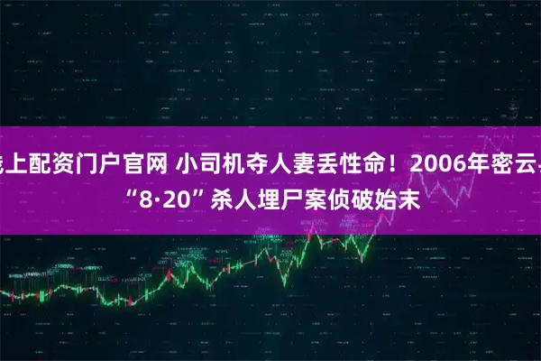 线上配资门户官网 小司机夺人妻丢性命！2006年密云县“8·20”杀人埋尸案侦破始末