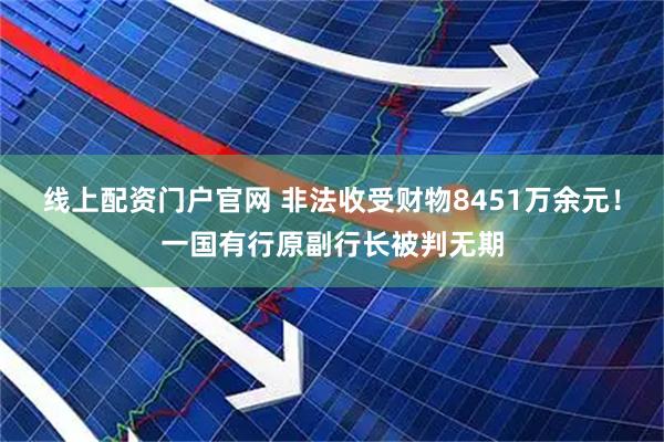 线上配资门户官网 非法收受财物8451万余元！一国有行原副行长被判无期