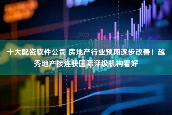 十大配资软件公司 房地产行业预期逐步改善！越秀地产接连获国际评级机构看好