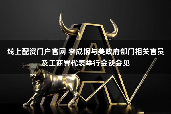 线上配资门户官网 李成钢与美政府部门相关官员及工商界代表举行会谈会见