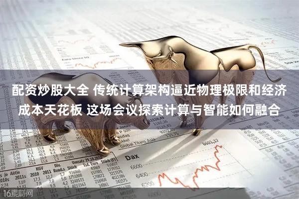 配资炒股大全 传统计算架构逼近物理极限和经济成本天花板 这场会议探索计算与智能如何融合