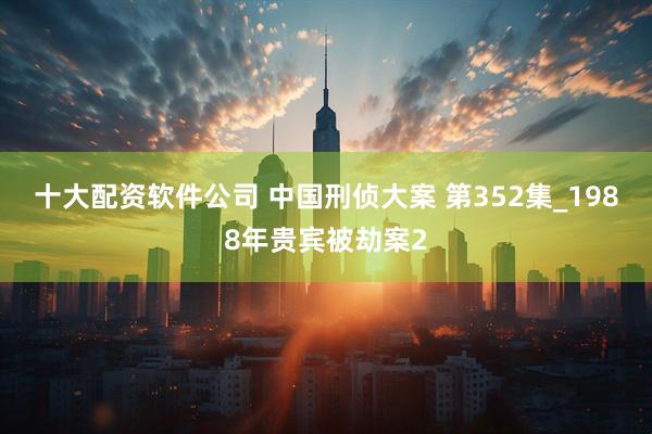 十大配资软件公司 中国刑侦大案 第352集_1988年贵宾被劫案2
