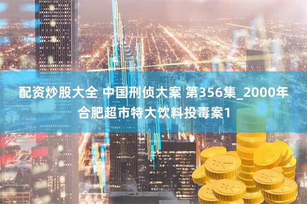 配资炒股大全 中国刑侦大案 第356集_2000年合肥超市特大饮料投毒案1