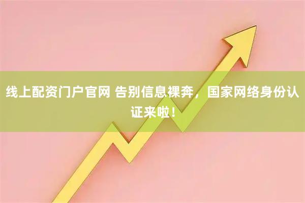 线上配资门户官网 告别信息裸奔，国家网络身份认证来啦！