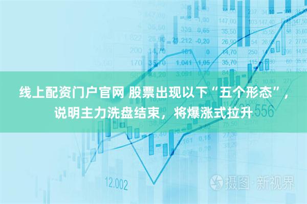 线上配资门户官网 股票出现以下“五个形态”，说明主力洗盘结束，将爆涨式拉升