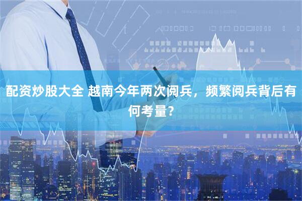 配资炒股大全 越南今年两次阅兵，频繁阅兵背后有何考量？