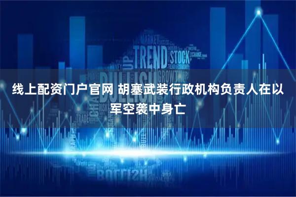 线上配资门户官网 胡塞武装行政机构负责人在以军空袭中身亡