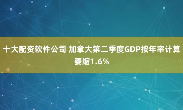 十大配资软件公司 加拿大第二季度GDP按年率计算萎缩1.6%