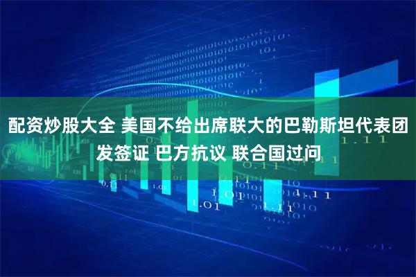 配资炒股大全 美国不给出席联大的巴勒斯坦代表团发签证 巴方抗议 联合国过问