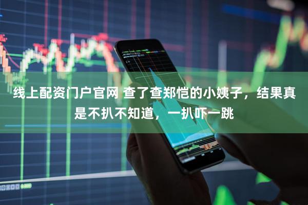 线上配资门户官网 查了查郑恺的小姨子，结果真是不扒不知道，一扒吓一跳