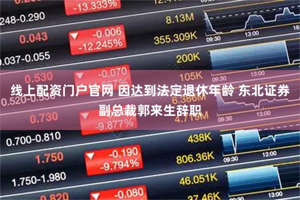 线上配资门户官网 因达到法定退休年龄 东北证券副总裁郭来生辞职