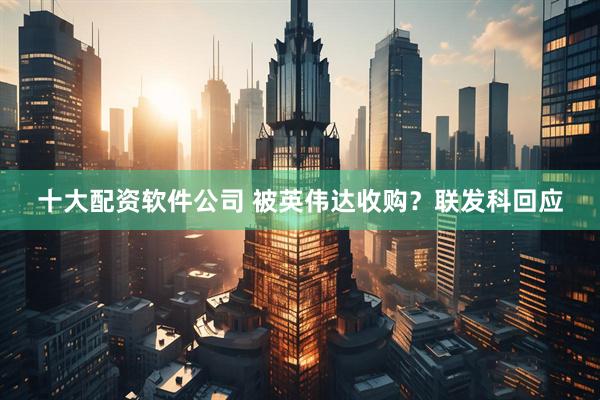 十大配资软件公司 被英伟达收购？联发科回应