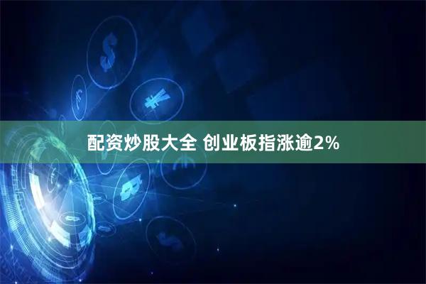配资炒股大全 创业板指涨逾2%