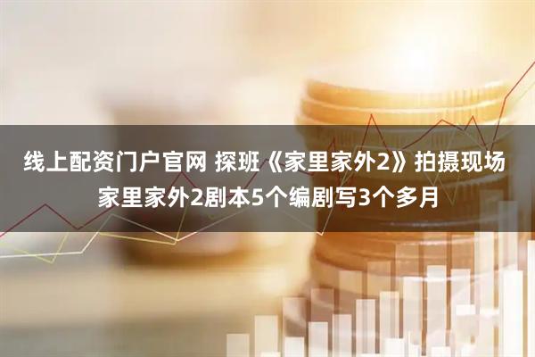 线上配资门户官网 探班《家里家外2》拍摄现场 家里家外2剧本5个编剧写3个多月