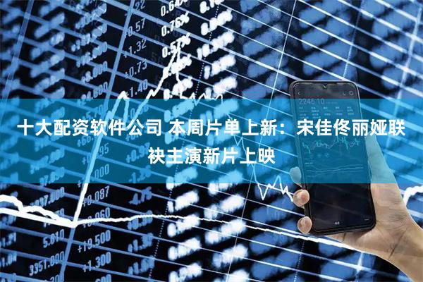 十大配资软件公司 本周片单上新：宋佳佟丽娅联袂主演新片上映