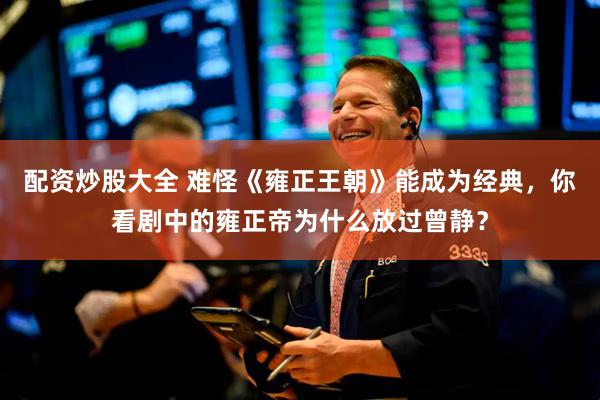 配资炒股大全 难怪《雍正王朝》能成为经典，你看剧中的雍正帝为什么放过曾静？