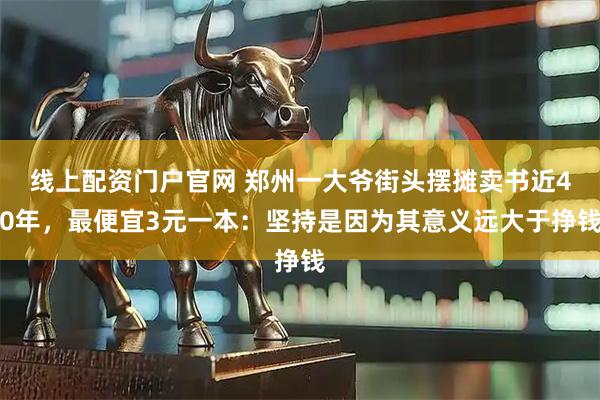 线上配资门户官网 郑州一大爷街头摆摊卖书近40年，最便宜3元一本：坚持是因为其意义远大于挣钱