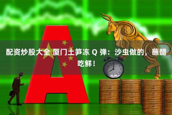 配资炒股大全 厦门土笋冻 Q 弹：沙虫做的，蘸醋吃鲜！
