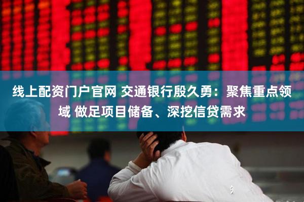 线上配资门户官网 交通银行殷久勇：聚焦重点领域 做足项目储备、深挖信贷需求