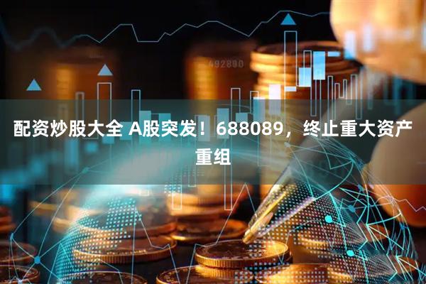 配资炒股大全 A股突发！688089，终止重大资产重组