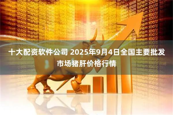 十大配资软件公司 2025年9月4日全国主要批发市场猪肝价格行情