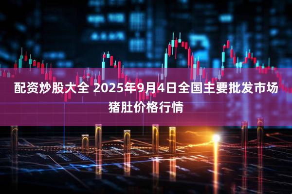 配资炒股大全 2025年9月4日全国主要批发市场猪肚价格行情