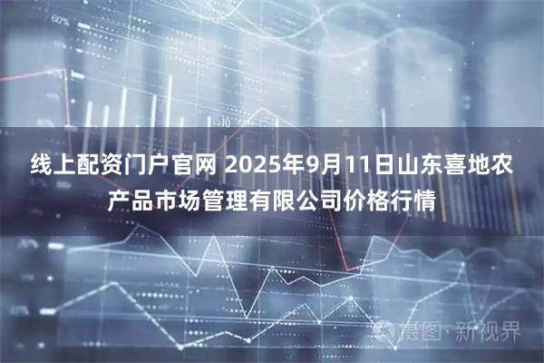 线上配资门户官网 2025年9月11日山东喜地农产品市场管理有限公司价格行情