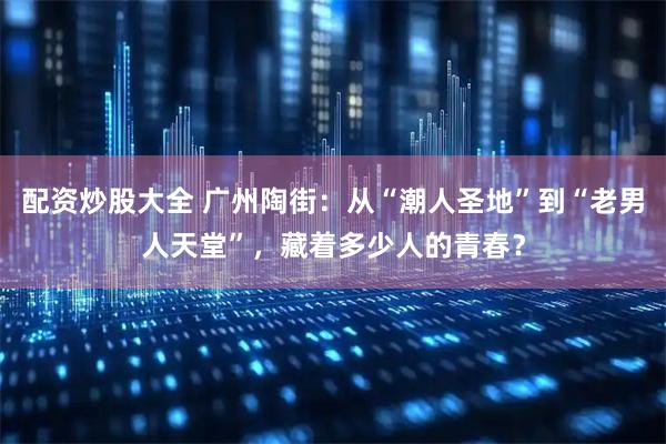 配资炒股大全 广州陶街：从“潮人圣地”到“老男人天堂”，藏着多少人的青春？