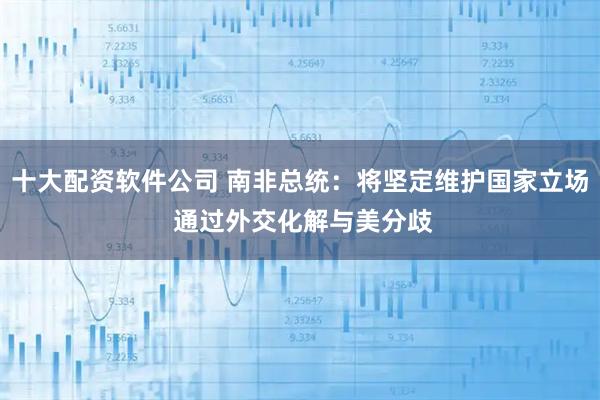 十大配资软件公司 南非总统：将坚定维护国家立场 通过外交化解与美分歧