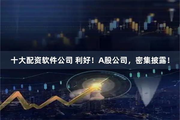 十大配资软件公司 利好！A股公司，密集披露！