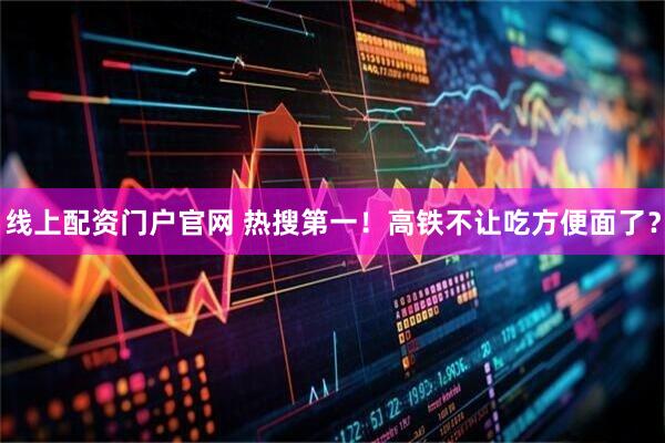 线上配资门户官网 热搜第一！高铁不让吃方便面了？