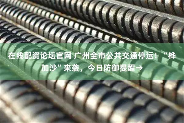 在线配资论坛官网 广州全市公共交通停运！“桦加沙”来袭，今日防御提醒→