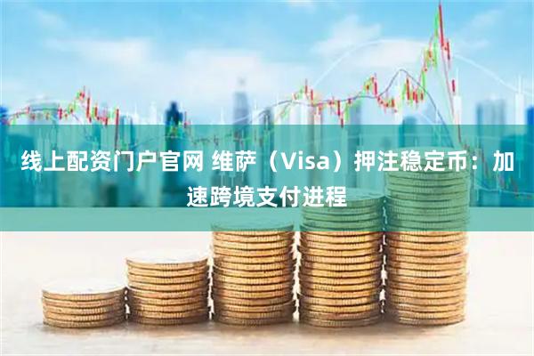 线上配资门户官网 维萨（Visa）押注稳定币：加速跨境支付进程