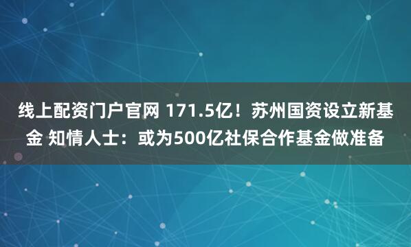 线上配资门户官网 171.5亿！苏州国资设立新基金 知情人士：或为500亿社保合作基金做准备