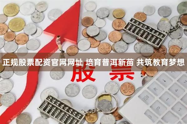 正规股票配资官网网址 培育普洱新苗 共筑教育梦想