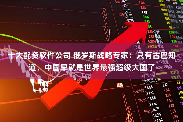 十大配资软件公司 俄罗斯战略专家:只有古巴知道,中国早就是世界最强超级大国了