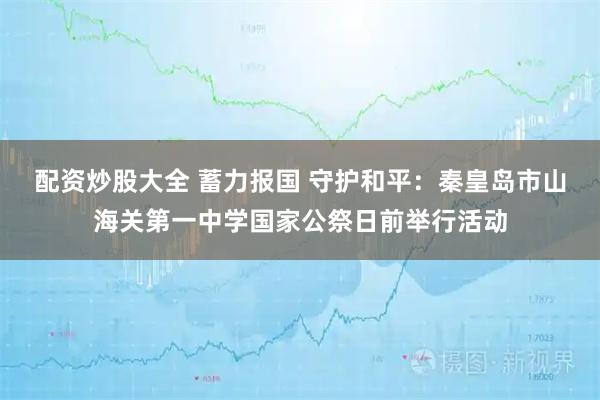 配资炒股大全 蓄力报国 守护和平:秦皇岛市山海关第一中学国家公祭日前举行活动
