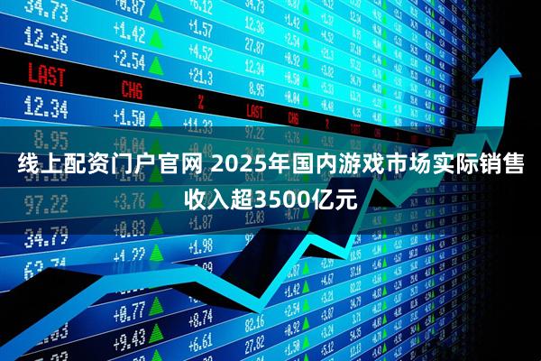 线上配资门户官网 2025年国内游戏市场实际销售收入超3500亿元