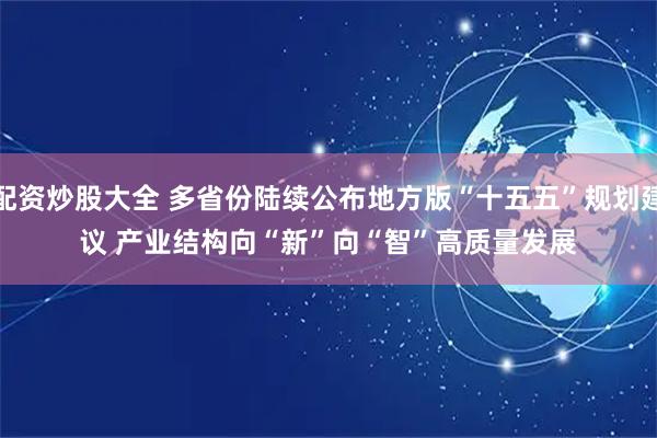 配资炒股大全 多省份陆续公布地方版“十五五”规划建议 产业结构向“新”向“智”高质量发展