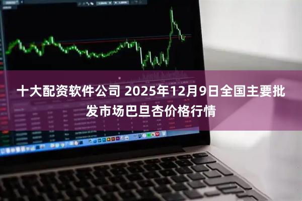 十大配资软件公司 2025年12月9日全国主要批发市场巴旦杏价格行情