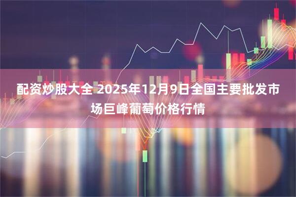 配资炒股大全 2025年12月9日全国主要批发市场巨峰葡萄价格行情