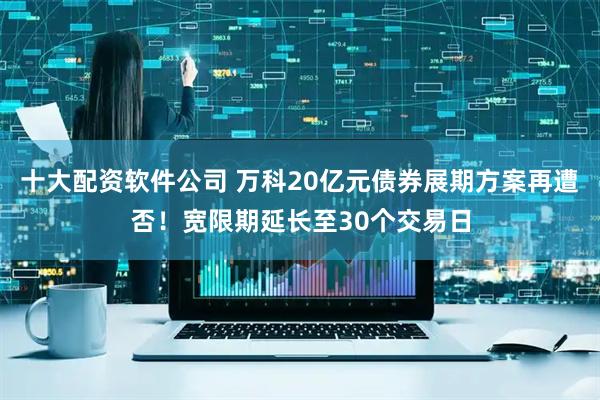 十大配资软件公司 万科20亿元债券展期方案再遭否!宽限期延长至30个交易日