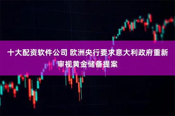 十大配资软件公司 欧洲央行要求意大利政府重新审视黄金储备提案