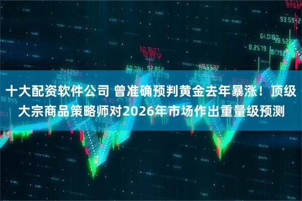 十大配资软件公司 曾准确预判黄金去年暴涨！顶级大宗商品策略师对2026年市场作出重量级预测