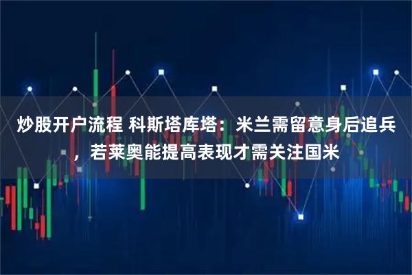 炒股开户流程 科斯塔库塔：米兰需留意身后追兵，若莱奥能提高表现才需关注国米