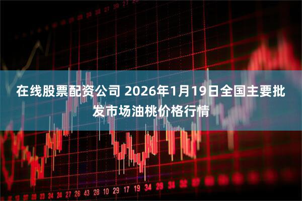 在线股票配资公司 2026年1月19日全国主要批发市场油桃价格行情