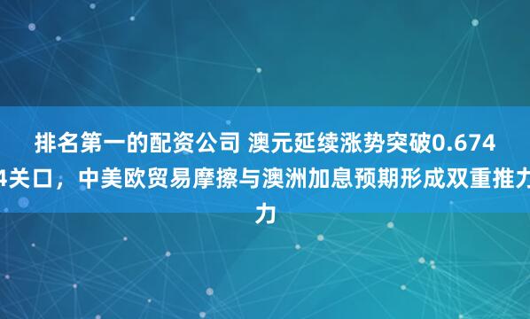 排名第一的配资公司 澳元延续涨势突破0.6744关口，中美欧贸易摩擦与澳洲加息预期形成双重推力
